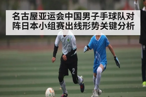 名古屋亚运会中国男子手球队对阵日本小组赛出线形势关键分析