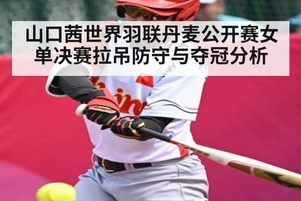 山口茜世界羽联丹麦公开赛女单决赛拉吊防守与夺冠分析