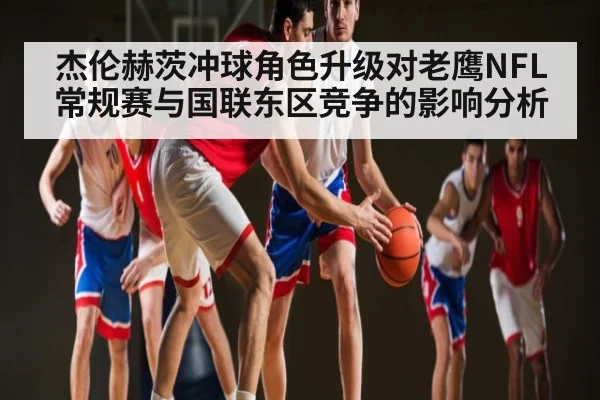 杰伦赫茨冲球角色升级对老鹰NFL常规赛与国联东区竞争的影响分析