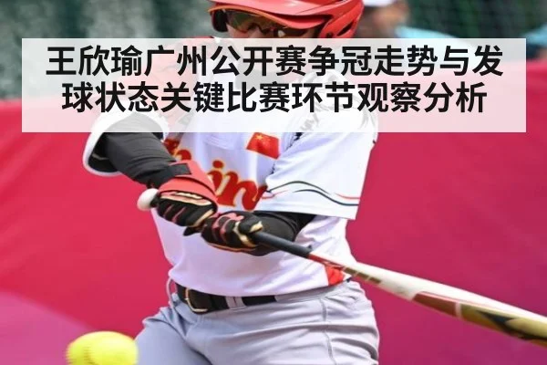 王欣瑜广州公开赛争冠走势与发球状态关键比赛环节观察分析